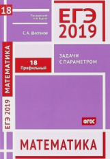 ЕГЭ 2019. Математика. Задачи с параметром. Задача 18. Профильный уровень. Р/т. (ФГОС). / Шестаков.