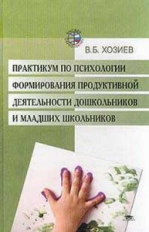 Хозиев. Практикум по психологии формирования продуктивной деят-сти дошк. и мл. школьников. Уч. пос.